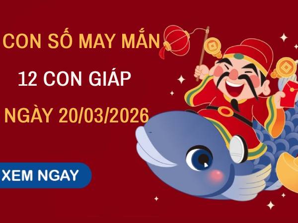Con số may mắn ngày 20/03 mang tài lộc cho 12 con giáp