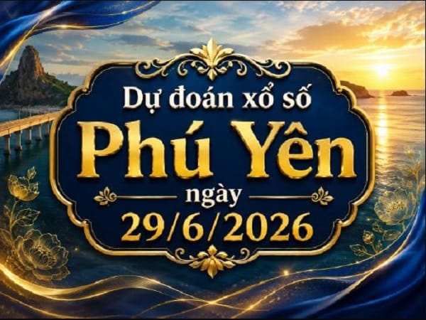 Dự đoán XSPY ngày 29/6/2026 thứ 2 hôm nay siêu Vip